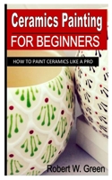 CERAMICS PAINTING FOR BEGINNERS: How To Paint Ceramics Like A Pro B0B92HPHR6 Book Cover