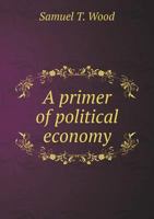 A Primer of Political Economy: An Explanation of Familiar Economic Phenomena, Leading to an Understa 1436746213 Book Cover