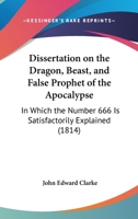 Dissertation On The Dragon, Beast, And False Prophet Of The Apocalypse: In Which The Number 666 Is Satisfactorily Explained 1165346923 Book Cover