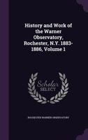 History and Work of the Warner Observatory, Rochester, N.Y. 1883-1886, Volume 1 1340652099 Book Cover