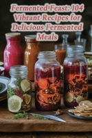 Fermented Feast: 104 Vibrant Recipes for Delicious Fermented Meals B0CN9SQMXM Book Cover