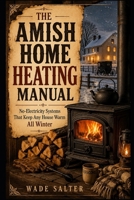 The Amish Home Heating Manual: No-Electricity Systems That Keep Any House Warm All Winter B0HDC8T5BP Book Cover