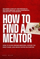 HOW TO FIND A MENTOR: How to Avoid Wrong Mentors, Choose the Right Guide, and Grow Faster on Purpose. B0GMB1R884 Book Cover
