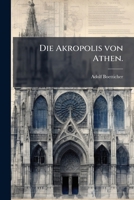 Die Akropolis Von Athen Nach Den Berichten Der Alten Und Den Neusten Erforschungen (1888) 1275176003 Book Cover