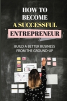 How To Become A Successful Entrepreneur: Build A Better Business From The Ground-Up: Startup Planning B09BGH7XGK Book Cover