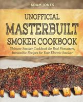 Unofficial Masterbuilt Smoker Cookbook: Ultimate Smoker Cookbook for Real Pitmasters, Irresistible Recipes for Your Electric Smoker 1723009849 Book Cover