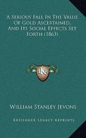 A Serious Fall In The Value Of Gold Ascertained, And Its Social Effects Set Forth 1616407581 Book Cover