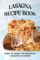 Lasagna Recipe Book: How To Make Traditional Lasagna At Home: How To Make Lasagna White Sauce B098GN6ZG2 Book Cover