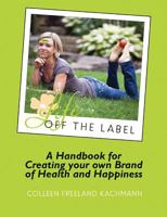 Life Off the Label: A Handbook for Creating Your Own Brand of Health and Happiness 0997702400 Book Cover
