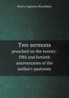 Two Sermons Preached on the Twenty-Fifth and Fortieth Anniversaries of the Author's Pastorate 1165145693 Book Cover