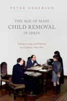 The Age of Mass Child Removal in Spain: Taking, Losing, and Fighting for Children, 1926-1945 0192844571 Book Cover