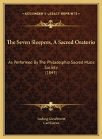 The Seven Sleepers, A Sacred Oratorio: As Performed By The Philadelphia Sacred Music Society 1104328771 Book Cover