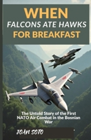 WHEN FALCONS ATE HAWKS FOR BREAKFAST: The Untold Story of the First NATO Air Combat in the Bosnian War B0FJFDQWJS Book Cover