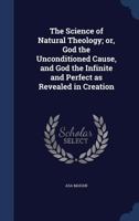 The Science of Natural Theology; or, God the Unconditioned Cause, and God the Infinite and Perfect as Revealed in Creation 1932370714 Book Cover