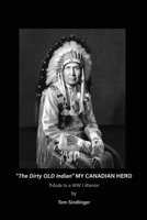 "The Dirty Old Indian" MY CANADIAN HERO: Tribute to a WW I Warrior 1963100999 Book Cover