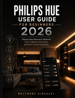 PHILIPS HUE USER GUIDE FOR BEGINNERS 2026: Step-by-Step Manual for Masterful Smart Lighting, Automation, and Voice Control Integration B0HC4PKDQB Book Cover