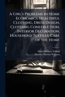 A Girl's Problems in Home Economics; Healthful Clothing, Dress Design, Clothing Construction, Interior Decoration, Household Textiles, Care of the Home 102411547X Book Cover