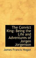 The Convict King: Being the Life and Adventures of Jorgen Jorgensen, Monarch of Iceland, Naval Captain, Revolutionist, British Diplomatic Agent, Author, Dramatist, Preacher, Political Prisoner, Gamble 1016024363 Book Cover