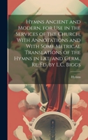 Hymns Ancient and Modern, for Use in the Services of the Church, With Annotations and With Some Metrical Translations of the Hymns in Lat. and Germ., Re-Ed. by L.C. Biggs 1021085863 Book Cover