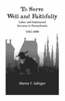 To Serve Well and Faithfully : Labor and Indentured Servants in Pennsylvania, 1682-1800 0788416669 Book Cover