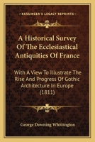 An Historical Survey Of The Ecclesiastical Antiquities Of France: With A View To Illustrate The Rise And Progress Of Gothic Architecture In Europe... 1120151023 Book Cover