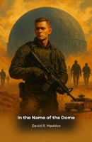 In the Name of the Dome: An adrenaline-fueled military thriller involving state secrets and moral dilemmas B0G64ZL96F Book Cover