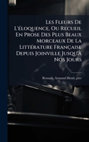 Les Fleurs De L'Ã(c)loquence, Ou Recueil En Prose Des Plus Beaux Morceaux De La LittÃ(c)rature Française Depuis Joinville Jusqu'Ã Nos Jours (French Edition) 1024251160 Book Cover
