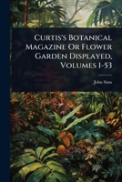 Curtis's Botanical Magazine Or Flower Garden Displayed, Volumes 1-53 1024507246 Book Cover