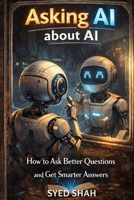 Asking AI About AI: How to Ask Better Questions and Get Smarter Answers B0GMVCBT8J Book Cover