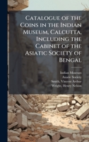 Catalogue of the Coins in the Indian Museum, Calcutta, Including the Cabinet of the Asiatic Society of Bengal 1245172875 Book Cover
