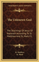 The Unknown God: The Teachings Of Jesus Of Nazareth According To St. Matthew And St. Mark V1 1162957549 Book Cover