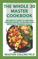 THE WHOLE 30 MASTER COOKBOOK: The Perfect Guide To Creating Amazing Whole 30 Recipes Ideas With Do It Yourself Skills B086Y5644J Book Cover