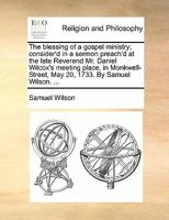 The Blessing Of A Gospel Ministry: Consider'd In A Sermon Preach'd At The Late Reverend Mr. Daniel Wilcox's Meeting Place, In Monkwell-street, May 20, 1733. By Samuel Wilson. ... 1175617946 Book Cover