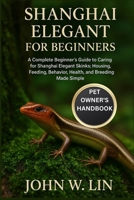 SHANGHAI ELEGANT SKINK FOR BEGINNERS: A Complete Beginner’s Guide to Caring for Shanghai Elegant Skinks: Housing, Feeding, Behavior, Health, and Breeding Made Simple. B0FSL5Z25Z Book Cover