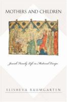 Mothers and Children: Jewish Family Life in Medieval Europe (Jews, Christians, and Muslims from the Ancient to the Modern World) 0691130299 Book Cover