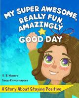 My Super Awesome, Really Fun, Amazingly Good Day: A Story About Staying Positive 1731181825 Book Cover