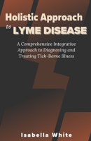 Holistic Approach to Lyme Disease: A Comprehensive Integrative Approach to Diagnosing and Treating Tick-Borne Illness B0CQCGDWY7 Book Cover