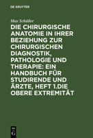 Die Chirurgische Anatomie in Ihrer Beziehung Zur Chirurgischen Diagnostik, Pathologie Und Therapie: Ein Handbuch F�r Studirende Und �rzte, Heft 1.Die Obere Extremit�t 3111250377 Book Cover