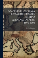 Százéves küzdelem a kassai református egyház megalakulásáért, 1550-1650 1172519250 Book Cover