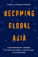 Becoming Global Asia: Contemporary Genres of Postcolonial Capitalism in Singapore (Volume 1) 0520396669 Book Cover