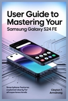 USER GUIDE TO MASTERING YOUR SAMSUNG GALAXY S24 FE: Smartphone Features Explained Clearly for All Experience Levels B0FDH5ZYZM Book Cover