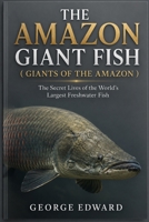 THE AMAZON GIANT FISH ( GIANTS OF THE AMAZON ): The Secret Lives of the World’s Largest Freshwater Fish B0H6S3XLXM Book Cover