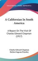 A Californian In South America: A Report On The Visit Of Charles Edward Chapman 1166419363 Book Cover