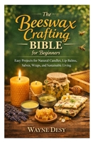 The Beeswax Crafting Bible for Beginners: Easy Projects for Natural Candles, Lip Balms, Salves, Wraps, and Sustainable Living B0GS2K53B6 Book Cover