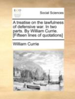 A treatise on the lawfulness of defensive war. In two parts. By William Currie. [Fifteen lines of quotations] 1140731920 Book Cover