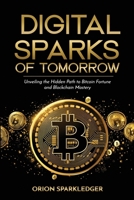 Digital Sparks of Tomorrow: Unveiling the Hidden Path to Bitcoin Fortune and Blockchain Mastery: A Bold, Beginner-Friendly Odyssey into the Heart of Crypto Investing From Unraveling Secret Tech..... B0DR72BP7W Book Cover