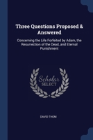 Three Questions Proposed & Answered: Concerning the Life Forfeited by Adam, the Resurrection of the Dead, and Eternal Punishment 137642987X Book Cover