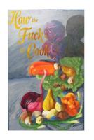How the Fuck to Cook,: The Absolute Fucking Basics 1984066773 Book Cover