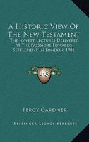A Historic View Of The New Testament: The Jowett Lectures Delivered At The Passmore Edwards Settlement In London, 1901 1163274798 Book Cover