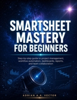 SMARTSHEET MASTERY FOR BEGINNERS: Step-by-step guide to project management, workflow automation, dashboards, reports, and team collaboration B0H6JQF3JQ Book Cover